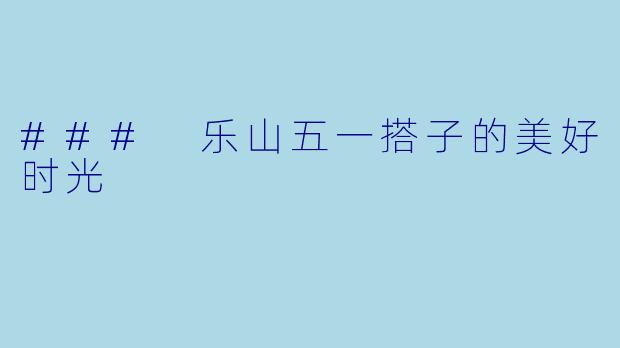### 乐山五一搭子的美好时光