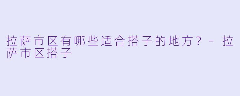 拉萨市区有哪些适合搭子的地方？-拉萨市区搭子