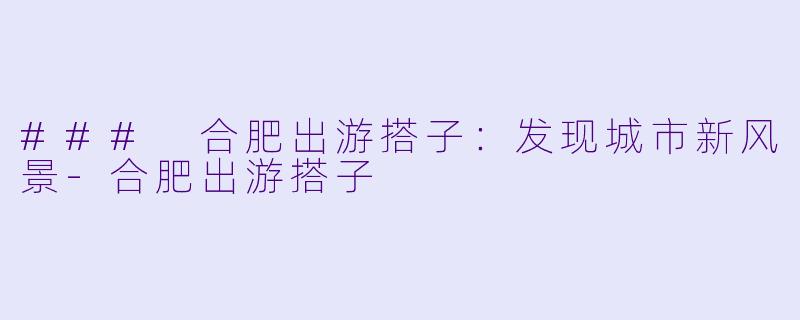 ### 合肥出游搭子:发现城市新风景