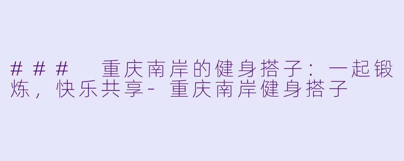 ### 重庆南岸的健身搭子：一起锻炼，快乐共享-重庆南岸健身搭子