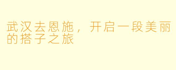 武汉去恩施,开启一段美丽的搭子之旅