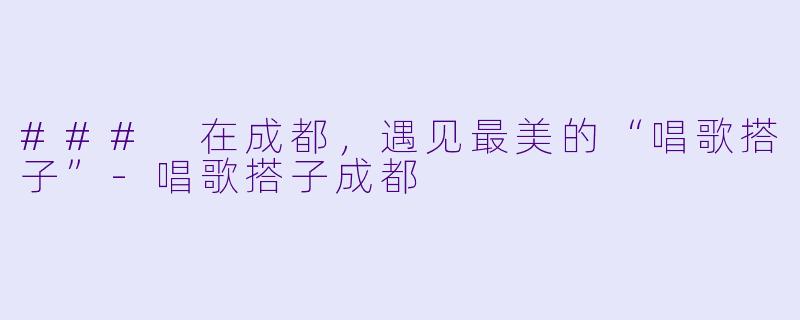 ### 在成都，遇见最美的“唱歌搭子”-唱歌搭子成都