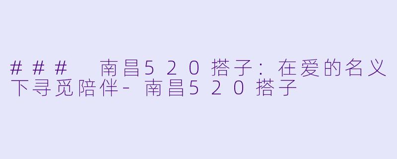 ### 南昌520搭子：在爱的名义下寻觅陪伴-南昌520搭子