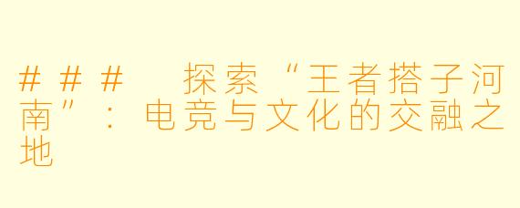 ### 探索“王者搭子河南”:电竞与文化的交融之地