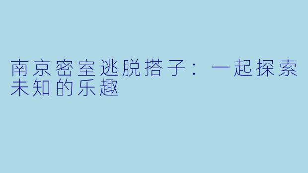 南京密室逃脱搭子：一起探索未知的乐趣