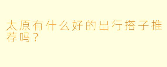 太原有什么好的出行搭子推荐吗？