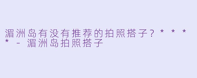 湄洲岛有没有推荐的拍照搭子？****