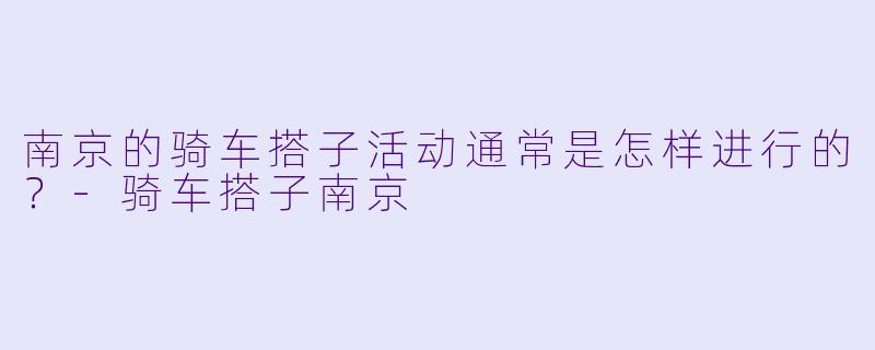 南京的骑车搭子活动通常是怎样进行的?