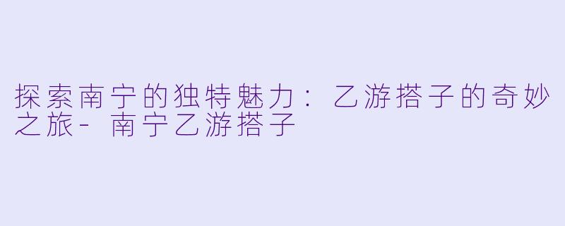 探索南宁的独特魅力：乙游搭子的奇妙之旅-南宁乙游搭子
