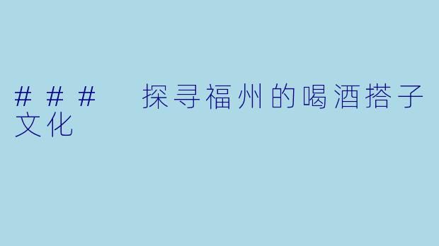 ### 探寻福州的喝酒搭子文化