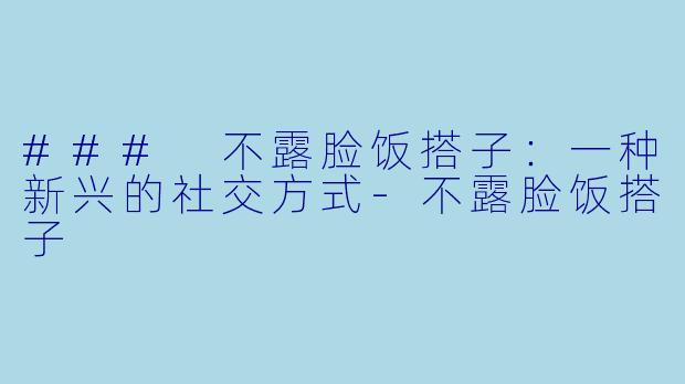 ### 不露脸饭搭子:一种新兴的社交方式