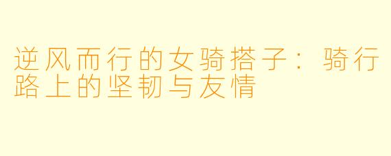 逆风而行的女骑搭子:骑行路上的坚韧与友情