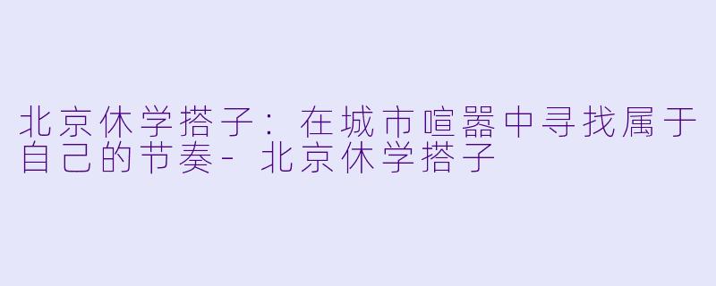 北京休学搭子:在城市喧嚣中寻找属于自己的节奏
