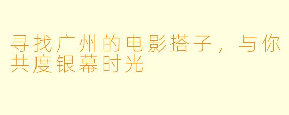 寻找广州的电影搭子，与你共度银幕时光