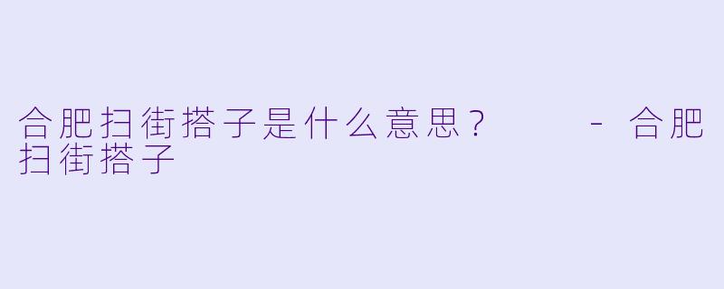 合肥扫街搭子是什么意思？  