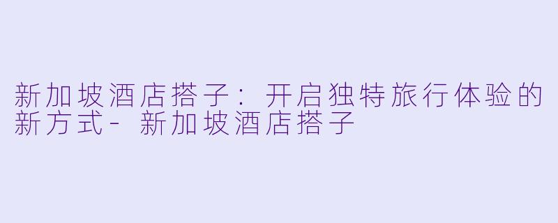 新加坡酒店搭子:开启独特旅行体验的新方式