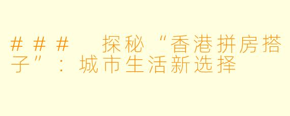 ### 探秘“香港拼房搭子”：城市生活新选择