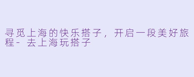 寻觅上海的快乐搭子,开启一段美好旅程