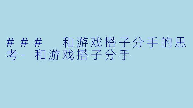 ### 和游戏搭子分手的思考-和游戏搭子分手