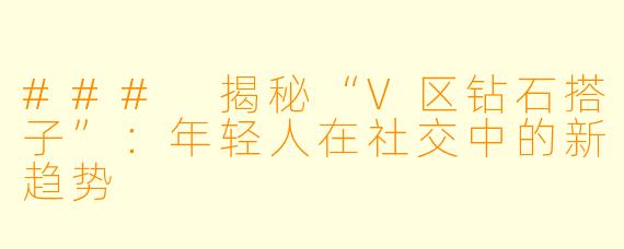 ### 揭秘“V区钻石搭子”：年轻人在社交中的新趋势