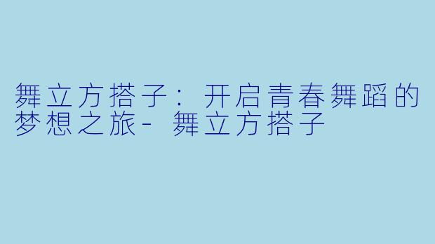 舞立方搭子：开启青春舞蹈的梦想之旅-舞立方搭子