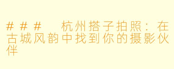 ### 杭州搭子拍照：在古城风韵中找到你的摄影伙伴