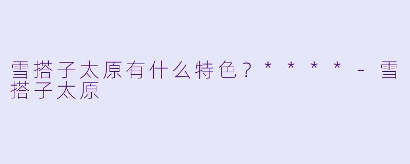 雪搭子太原有什么特色？****-雪搭子太原