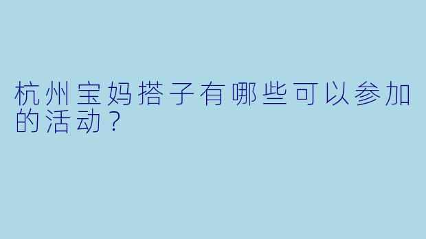 杭州宝妈搭子有哪些可以参加的活动？
