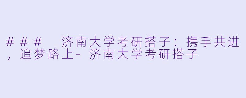 ### 济南大学考研搭子：携手共进，追梦路上-济南大学考研搭子