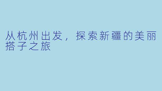 从杭州出发，探索新疆的美丽搭子之旅