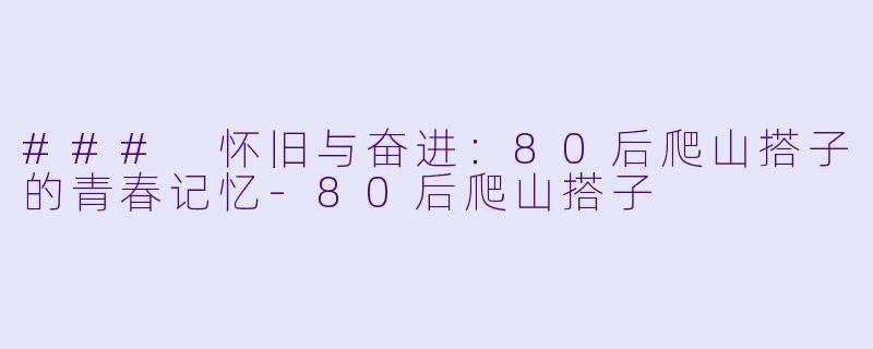 ### 怀旧与奋进：80后爬山搭子的青春记忆-80后爬山搭子