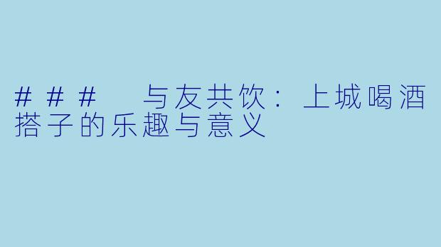 ### 与友共饮:上城喝酒搭子的乐趣与意义
