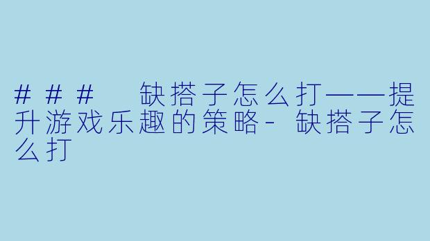### 缺搭子怎么打——提升游戏乐趣的策略-缺搭子怎么打