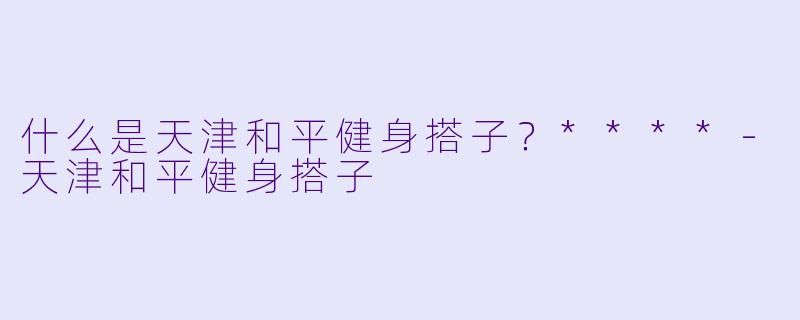 什么是天津和平健身搭子？****-天津和平健身搭子