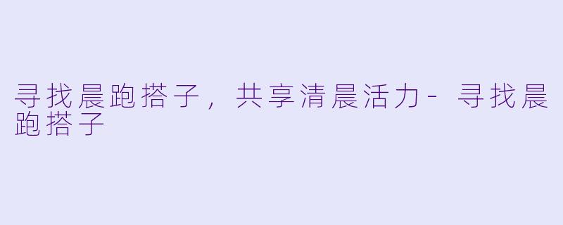 寻找晨跑搭子,共享清晨活力