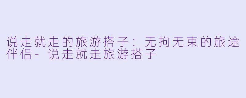 说走就走的旅游搭子：无拘无束的旅途伴侣-说走就走旅游搭子
