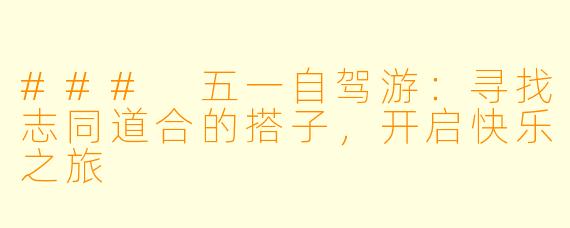 ### 五一自驾游：寻找志同道合的搭子，开启快乐之旅