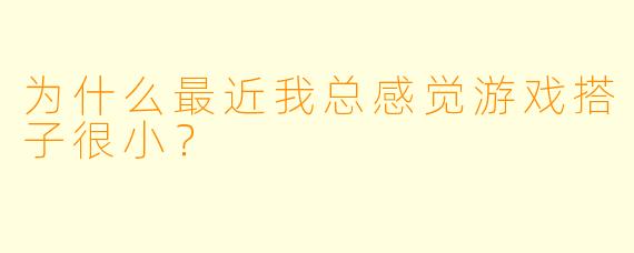 为什么最近我总感觉游戏搭子很小？