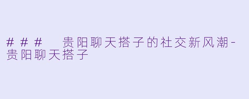 ### 贵阳聊天搭子的社交新风潮