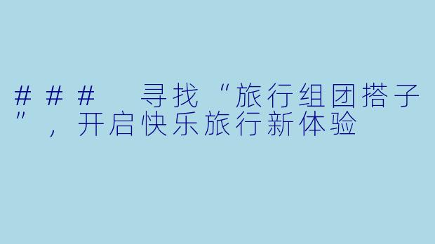 ### 寻找“旅行组团搭子”，开启快乐旅行新体验