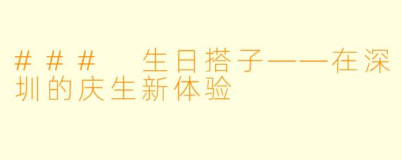 ### 生日搭子——在深圳的庆生新体验