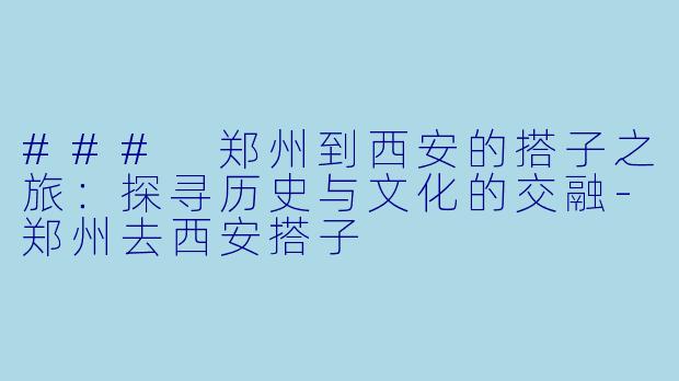 ### 郑州到西安的搭子之旅：探寻历史与文化的交融-郑州去西安搭子
