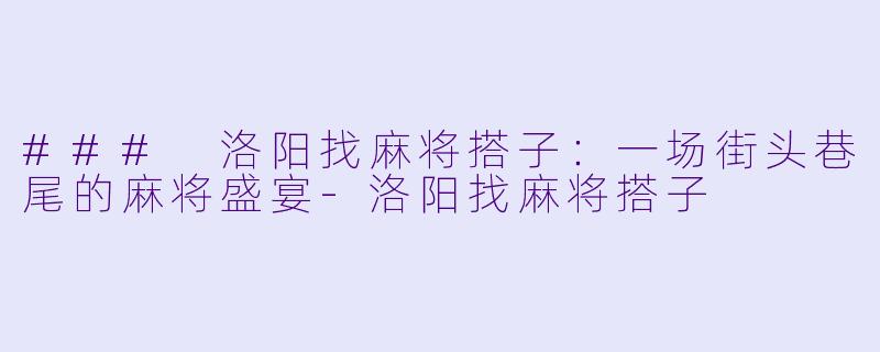 ### 洛阳找麻将搭子：一场街头巷尾的麻将盛宴-洛阳找麻将搭子