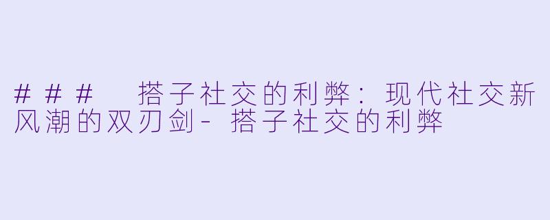 ### 搭子社交的利弊：现代社交新风潮的双刃剑-搭子社交的利弊