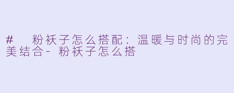 # 粉袄子怎么搭配：温暖与时尚的完美结合