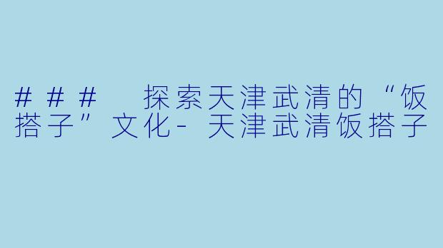 ### 探索天津武清的“饭搭子”文化-天津武清饭搭子