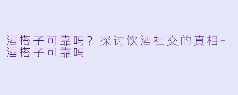 酒搭子可靠吗？探讨饮酒社交的真相-酒搭子可靠吗