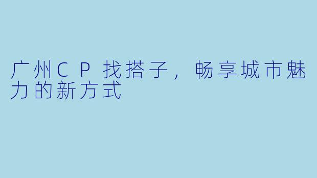 广州CP找搭子，畅享城市魅力的新方式