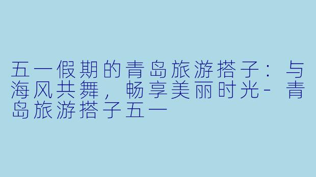 五一假期的青岛旅游搭子:与海风共舞,畅享美丽时光