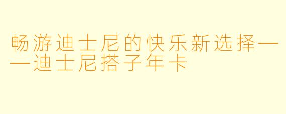 畅游迪士尼的快乐新选择——迪士尼搭子年卡